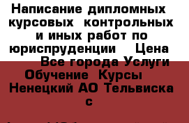 Написание дипломных, курсовых, контрольных и иных работ по юриспруденции  › Цена ­ 500 - Все города Услуги » Обучение. Курсы   . Ненецкий АО,Тельвиска с.